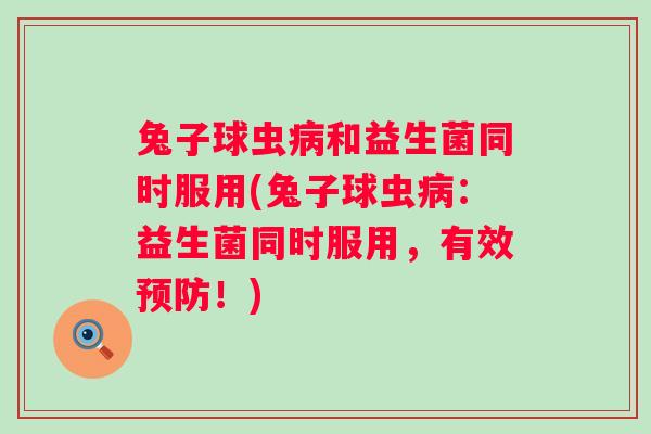 兔子球虫和益生菌同时服用(兔子球虫:益生菌同时服用,有效!) 兔子球虫和益生菌同时服用(兔子球虫:益生菌同时服用,有效!)