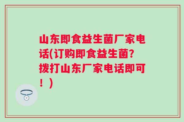 山东即食益生菌厂家电话(订购即食益生菌?拨打山东厂家电话即可!) 山东即食益生菌厂家电话(订购即食益生菌?拨打山东厂家电话即可!)
