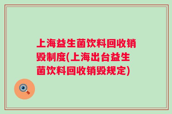 上海益生菌饮料回收销毁制度(上海出台益生菌饮料回收销毁规定)