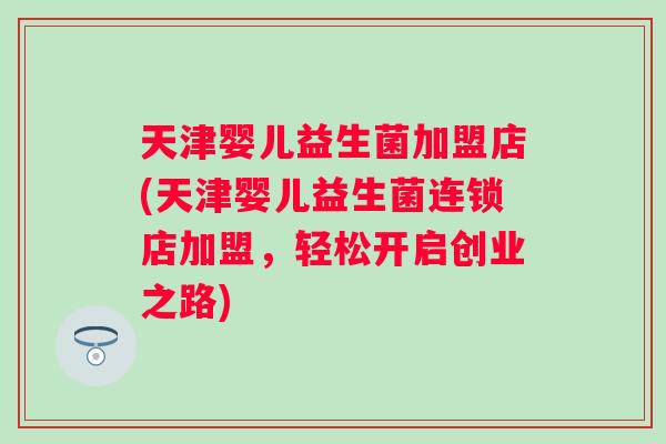 天津婴儿益生菌加盟店(天津婴儿益生菌连锁店加盟，轻松开启创业之路)