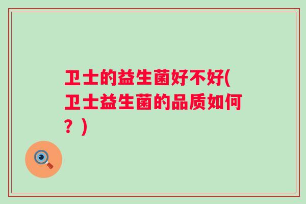 卫士的益生菌好不好(卫士益生菌的品质如何？)