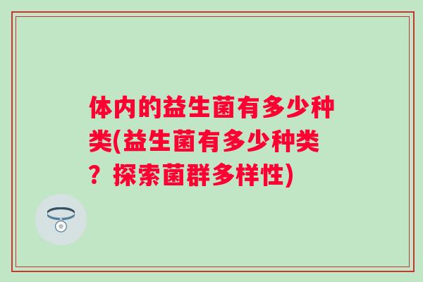 体内的益生菌有多少种类(益生菌有多少种类?探索菌群多样性) 体内的益生菌有多少种类(益生菌有多少种类?探索菌群多样性)