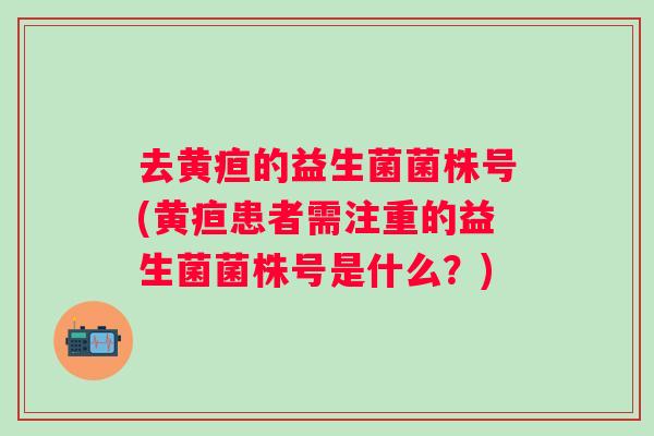 去黄疸的益生菌菌株号(黄疸患者需注重的益生菌菌株号是什么？)