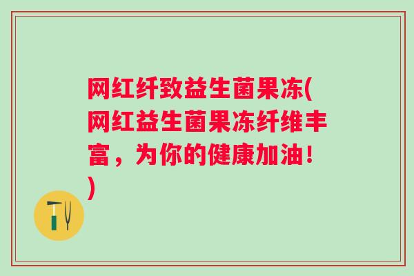 网红纤致益生菌果冻(网红益生菌果冻纤维丰富,为你的健康加油!) 网红纤致益生菌果冻(网红益生菌果冻纤维丰富,为你的健康加油!)
