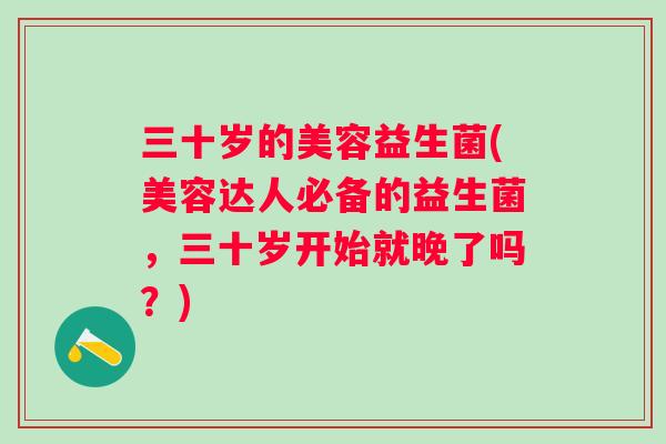 三十岁的美容益生菌(美容达人必备的益生菌,三十岁开始就晚了吗?) 三十岁的美容益生菌(美容达人必备的益生菌,三十岁开始就晚了吗?)