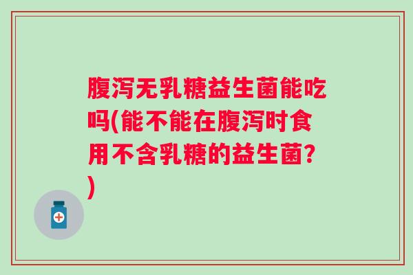 无乳糖益生菌能吃吗(能不能在时食用不含乳糖的益生菌？)