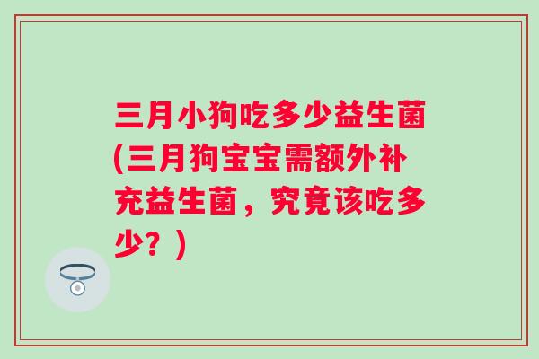 三月小狗吃多少益生菌(三月狗宝宝需额外补充益生菌，究竟该吃多少？)