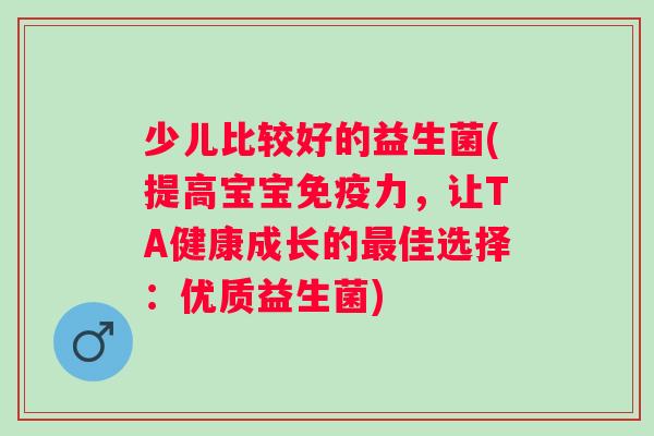 少儿比较好的益生菌(提高宝宝免疫力，让TA健康成长的最佳选择：优质益生菌)