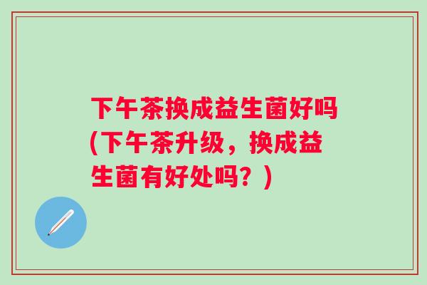 下午茶换成益生菌好吗(下午茶升级，换成益生菌有好处吗？)