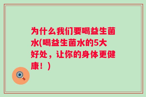 为什么我们要喝益生菌水(喝益生菌水的5大好处，让你的身体更健康！)