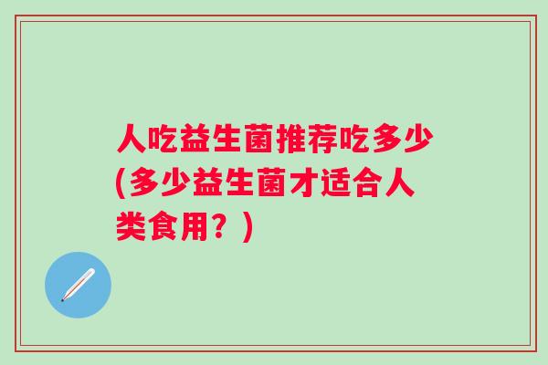 人吃益生菌推荐吃多少(多少益生菌才适合人类食用？)