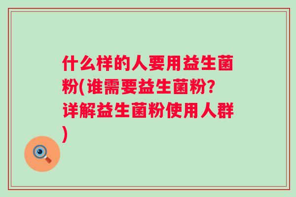 什么样的人要用益生菌粉(谁需要益生菌粉？详解益生菌粉使用人群)