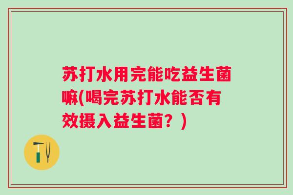 苏打水用完能吃益生菌嘛(喝完苏打水能否有效摄入益生菌？)