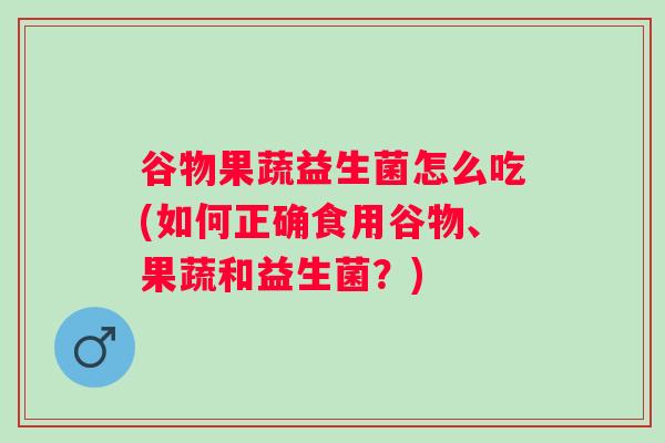 谷物果蔬益生菌怎么吃(如何正确食用谷物、果蔬和益生菌？)