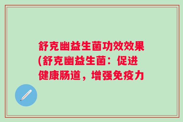 舒克幽益生菌功效效果(舒克幽益生菌:促进健康肠道,增强力 舒克幽益生菌功效效果(舒克幽益生菌:促进健康肠道,增强力