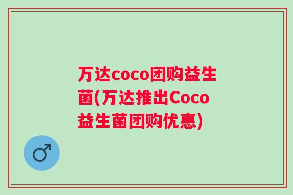 万达coco团购益生菌(万达推出Coco益生菌团购优惠) 万达coco团购益生菌(万达推出Coco益生菌团购优惠)
