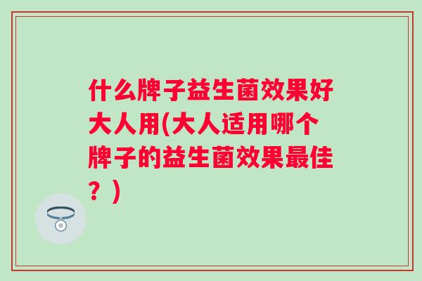 什么牌子益生菌效果好大人用(大人适用哪个牌子的益生菌效果佳?) 什么牌子益生菌效果好大人用(大人适用哪个牌子的益生菌效果佳?)