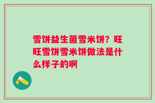 雪饼益生菌雪米饼?旺旺雪饼雪米饼做法是什么样子的啊 雪饼益生菌雪米饼?旺旺雪饼雪米饼做法是什么样子的啊