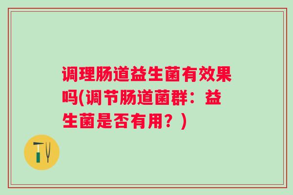调理肠道益生菌有效果吗(调节肠道菌群：益生菌是否有用？)