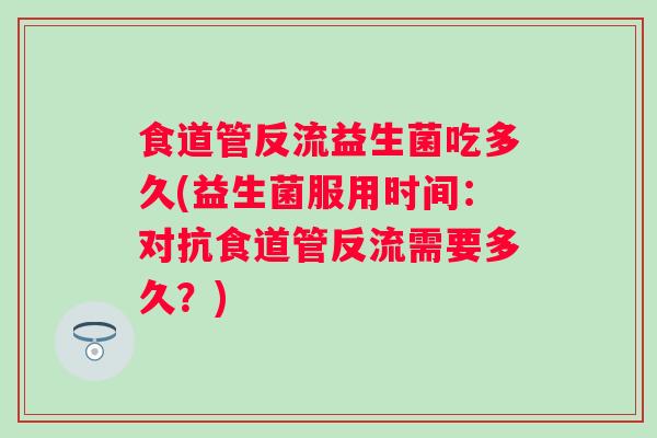 食道管反流益生菌吃多久(益生菌服用时间:对抗食道管反流需要多久?) 食道管反流益生菌吃多久(益生菌服用时间:对抗食道管反流需要多久?)