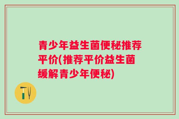 青少年益生菌推荐平价(推荐平价益生菌缓解青少年)