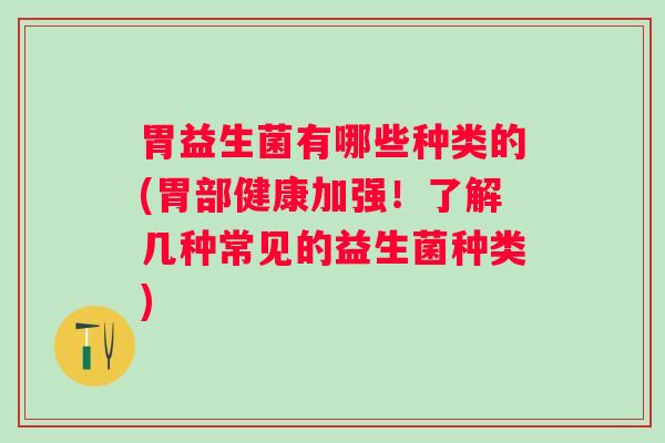 胃益生菌有哪些种类的(胃部健康加强!了解几种常见的益生菌种类) 胃益生菌有哪些种类的(胃部健康加强!了解几种常见的益生菌种类)