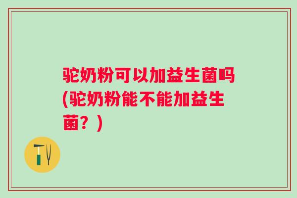 驼奶粉可以加益生菌吗(驼奶粉能不能加益生菌?) 驼奶粉可以加益生菌吗(驼奶粉能不能加益生菌?)