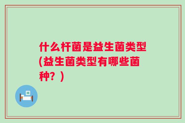 什么杆菌是益生菌类型(益生菌类型有哪些菌种?) 什么杆菌是益生菌类型(益生菌类型有哪些菌种?)