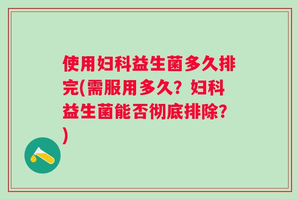 使用益生菌多久排完(需服用多久?益生菌能否彻底排除?) 使用益生菌多久排完(需服用多久?益生菌能否彻底排除?)