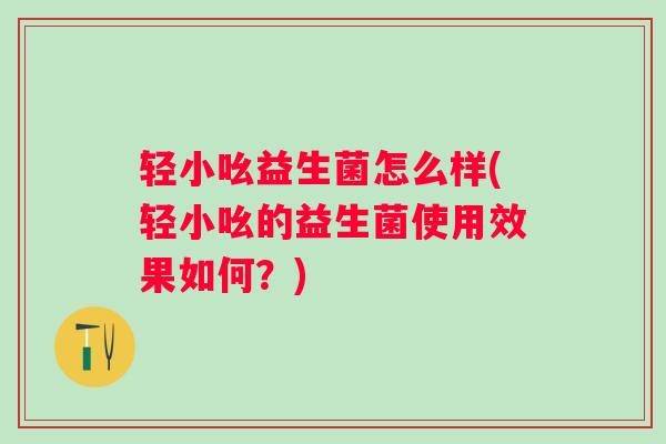 轻小吆益生菌怎么样(轻小吆的益生菌使用效果如何？)