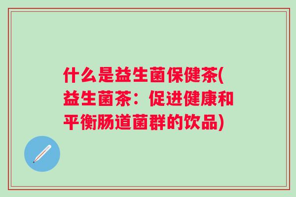 什么是益生菌保健茶(益生菌茶:促进健康和平衡肠道菌群的饮品) 什么是益生菌保健茶(益生菌茶:促进健康和平衡肠道菌群的饮品)