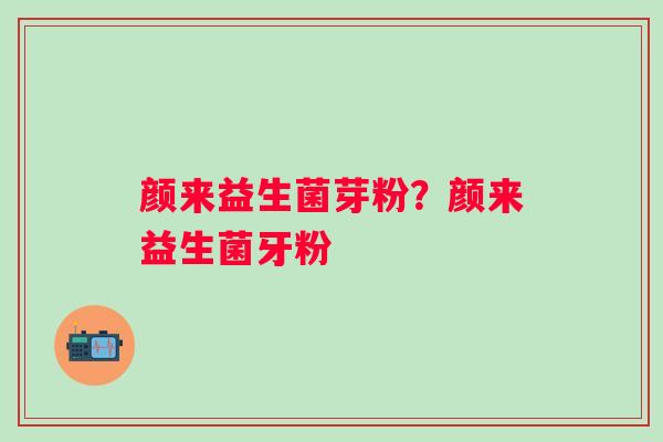 颜来益生菌芽粉?颜来益生菌牙粉 颜来益生菌芽粉?颜来益生菌牙粉