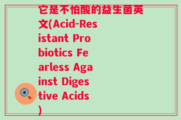 它是不怕酸的益生菌英文(Acid-Resistant Probiotics Fearless Against Digestive Acids) 它是不怕酸的益生菌英文(Acid-Resistant Probiotics Fearless Against Digestive Acids)