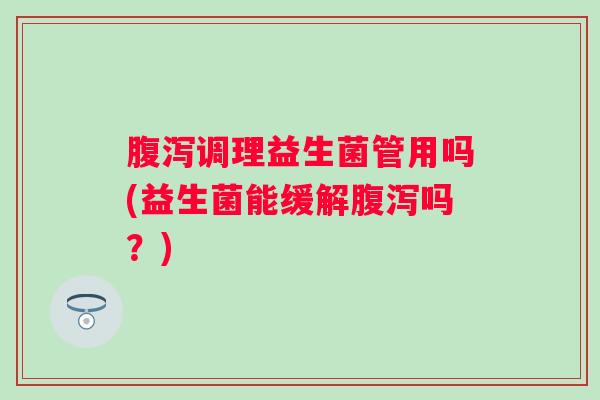 调理益生菌管用吗(益生菌能缓解吗？)