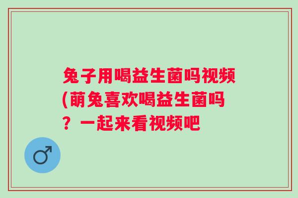 兔子用喝益生菌吗视频(萌兔喜欢喝益生菌吗?一起来看视频吧 兔子用喝益生菌吗视频(萌兔喜欢喝益生菌吗?一起来看视频吧