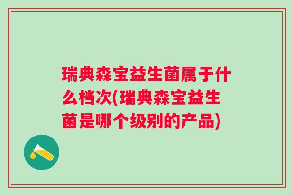 瑞典森宝益生菌属于什么档次(瑞典森宝益生菌是哪个级别的产品)