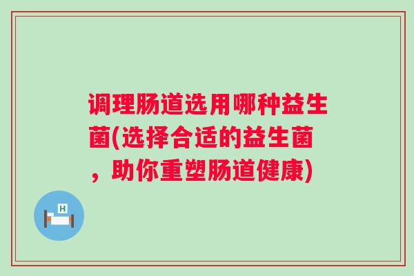 调理肠道选用哪种益生菌(选择合适的益生菌，助你重塑肠道健康)