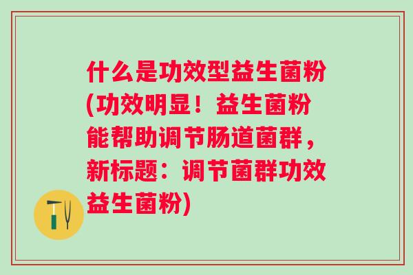 什么是功效型益生菌粉(功效明显！益生菌粉能帮助调节肠道菌群，新标题：调节菌群功效益生菌粉)