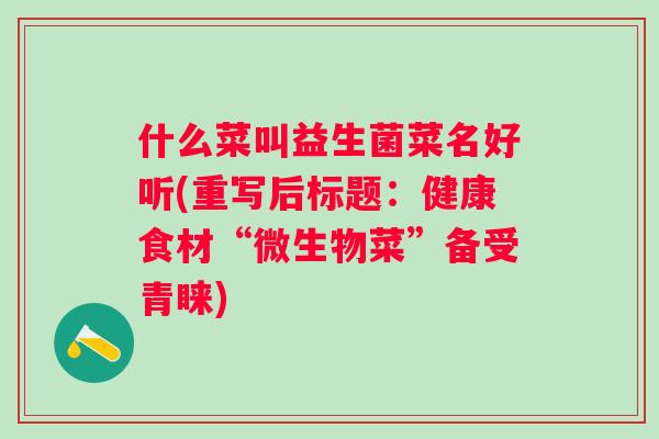 什么菜叫益生菌菜名好听(重写后标题：健康食材“微生物菜”备受青睐)