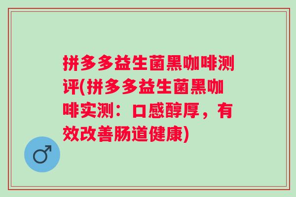 拼多多益生菌黑咖啡测评(拼多多益生菌黑咖啡实测：口感醇厚，有效改善肠道健康)