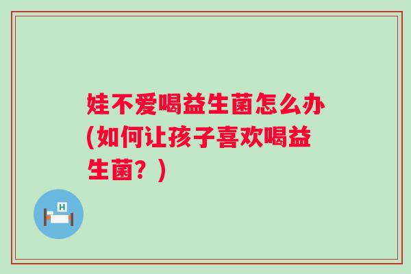 娃不爱喝益生菌怎么办(如何让孩子喜欢喝益生菌？)