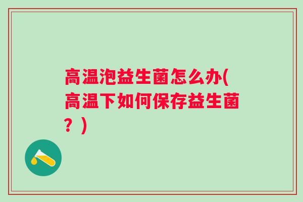 高温泡益生菌怎么办(高温下如何保存益生菌?) 高温泡益生菌怎么办(高温下如何保存益生菌?)