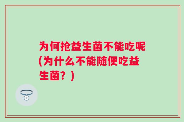 为何抢益生菌不能吃呢(为什么不能随便吃益生菌?) 为何抢益生菌不能吃呢(为什么不能随便吃益生菌?)
