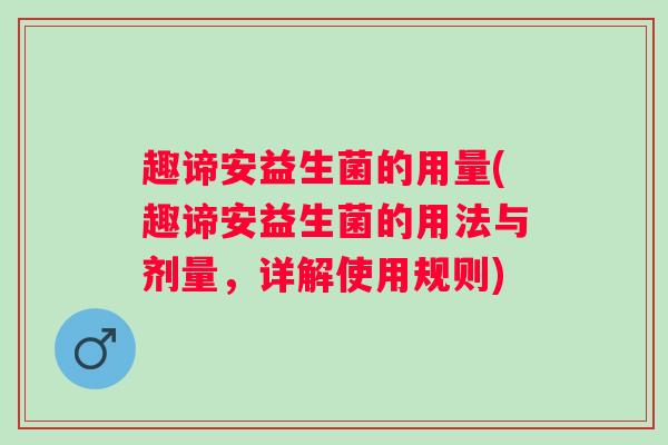 趣谛安益生菌的用量(趣谛安益生菌的用法与剂量，详解使用规则)