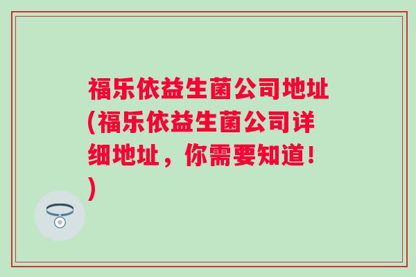 福乐依益生菌公司地址(福乐依益生菌公司详细地址,你需要知道!) 福乐依益生菌公司地址(福乐依益生菌公司详细地址,你需要知道!)