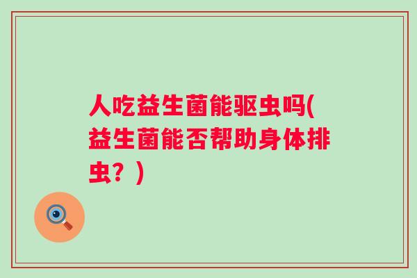 人吃益生菌能驱虫吗(益生菌能否帮助身体排虫?) 人吃益生菌能驱虫吗(益生菌能否帮助身体排虫?)