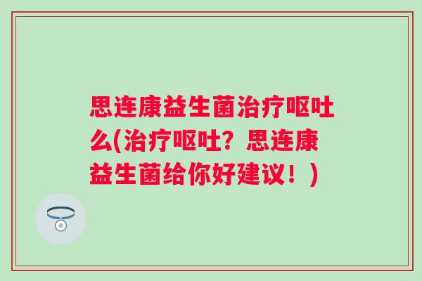 思连康益生菌么(?思连康益生菌给你好建议!) 思连康益生菌么(?思连康益生菌给你好建议!)
