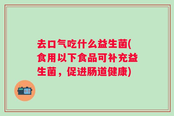 去口气吃什么益生菌(食用以下食品可补充益生菌，促进肠道健康)