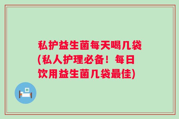 私护益生菌每天喝几袋(私人护理必备!每日饮用益生菌几袋佳) 私护益生菌每天喝几袋(私人护理必备!每日饮用益生菌几袋佳)