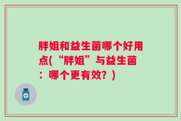 胖姐和益生菌哪个好用点(“胖姐”与益生菌：哪个更有效？)